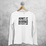 'Admit it, life would be boring without me' adult longsleeve shirt